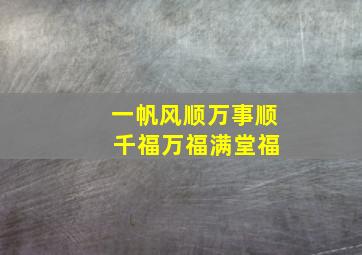 一帆风顺万事顺 千福万福满堂福